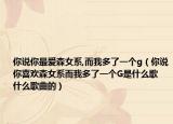 你说你最爱森女系,而我多了一个g（你说你喜欢森女系而我多了一个G是什么歌 什么歌曲的）