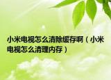 小米电视怎么清除缓存啊（小米电视怎么清理内存）