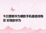 今日更新华为哪款手机最值得购买 好用的华为