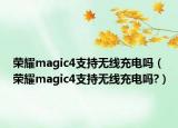 荣耀magic4支持无线充电吗（荣耀magic4支持无线充电吗?）