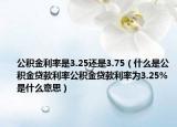 公积金利率是3.25还是3.75（什么是公积金贷款利率公积金贷款利率为3.25%是什么意思）