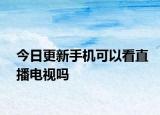 今日更新手机可以看直播电视吗