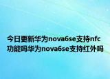 今日更新华为nova6se支持nfc功能吗华为nova6se支持红外吗