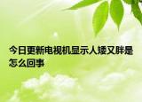 今日更新电视机显示人矮又胖是怎么回事