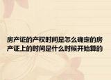 房产证的产权时间是怎么确定的房产证上的时间是什么时候开始算的