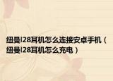 纽曼l28耳机怎么连接安卓手机（纽曼l28耳机怎么充电）