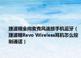 捷波朗全向麦克风连接手机蓝牙（捷波朗Revo Wireless耳机怎么控制通话）