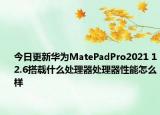 今日更新华为MatePadPro2021 12.6搭载什么处理器处理器性能怎么样