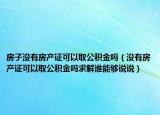 房子没有房产证可以取公积金吗（没有房产证可以取公积金吗求解谁能够说说）