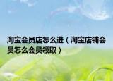 淘宝会员店怎么进（淘宝店铺会员怎么会员领取）