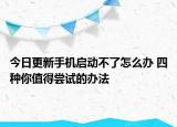 今日更新手机启动不了怎么办 四种你值得尝试的办法