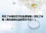 拜托了冰箱综艺节目免费观看（拜托了冰箱（腾讯视频出品的综艺节目））