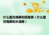 什么是刘海屏和圆角屏（什么是刘海屏和水滴屏）