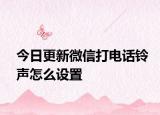 今日更新微信打电话铃声怎么设置