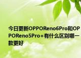 今日更新OPPOReno6Pro和OPPOReno5Pro+有什么区别哪一款更好