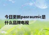 今日更新pasraumic是什么品牌电视