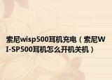 索尼wisp500耳机充电（索尼WI-SP500耳机怎么开机关机）