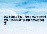 买二手房能不能取公积金（买二手房可以提取公积金吗 买二手房取公积金可不可以）