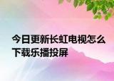 今日更新长虹电视怎么下载乐播投屏