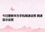 今日更新华为手机网速设置 网速显示设置