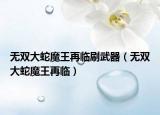 无双大蛇魔王再临刷武器（无双大蛇魔王再临）