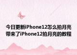 今日更新iPhone12怎么拍月亮带来了iPhone12拍月亮的教程