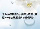 华为 铃声和震动一起怎么设置（荣耀v40怎么设置铃声与振动同步）