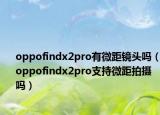 oppofindx2pro有微距镜头吗（oppofindx2pro支持微距拍摄吗）