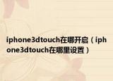 iphone3dtouch在哪开启（iphone3dtouch在哪里设置）