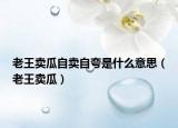 老王卖瓜自卖自夸是什么意思（老王卖瓜）