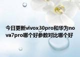 今日更新vivox30pro和华为nova7pro哪个好参数对比哪个好