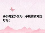 手机有紫外光吗（手机有紫外线灯吗）