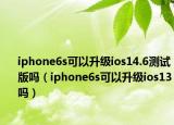 iphone6s可以升级ios14.6测试版吗（iphone6s可以升级ios13吗）