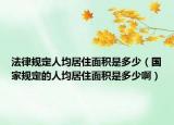 法律规定人均居住面积是多少（国家规定的人均居住面积是多少啊）