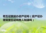 有五证就能办房产证吗（房产证办理需要五证吗有人知道吗）