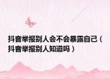 抖音举报别人会不会暴露自己（抖音举报别人知道吗）