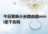 今日更新小米路由器mini是千兆吗