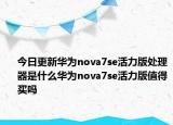 今日更新华为nova7se活力版处理器是什么华为nova7se活力版值得买吗