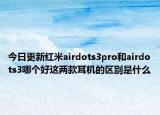 今日更新红米airdots3pro和airdots3哪个好这两款耳机的区别是什么