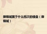 御锦城属于什么档次的楼盘（御锦城）