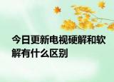 今日更新电视硬解和软解有什么区别