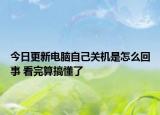 今日更新电脑自己关机是怎么回事 看完算搞懂了