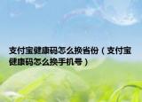 支付宝健康码怎么换省份（支付宝健康码怎么换手机号）