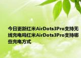 今日更新红米AirDots3Pro支持无线充电吗红米AirDots3Pro支持哪些充电方式