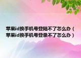 苹果id换手机号登陆不了怎么办（苹果id换手机号登录不了怎么办）