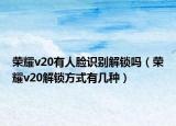 荣耀v20有人脸识别解锁吗（荣耀v20解锁方式有几种）