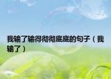 我输了输得彻彻底底的句子（我输了）
