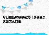 今日更新屏幕录制为什么会黑屏 这是怎么回事