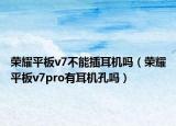 荣耀平板v7不能插耳机吗（荣耀平板v7pro有耳机孔吗）