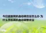 今日更新耳机自动调音量怎么办 为什么手机耳机自动调整音量